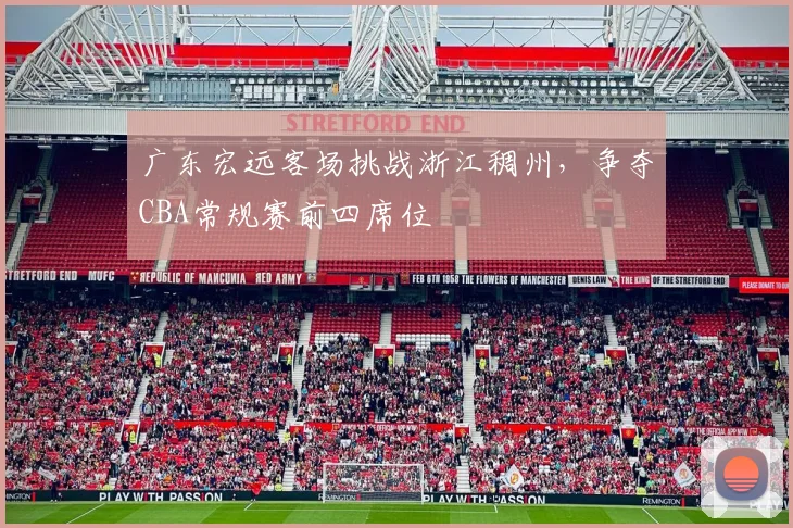 广东宏远客场挑战浙江稠州，争夺CBA常规赛前四席位