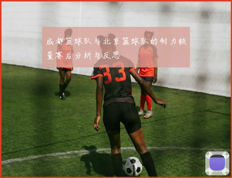 成都篮球队与北京篮球队的耐力较量赛后分析与反思