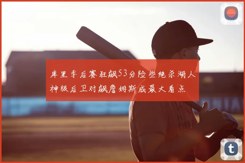库里季后赛狂飙53分险些绝杀湖人神级后卫对飙詹姆斯成最大看点
