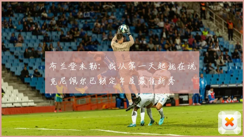 布兰登米勒：我从第一天起就在说克尼佩尔已锁定年度最佳新秀
